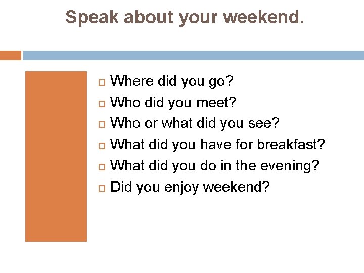 Speak about your weekend. Where did you go? Who did you meet? Who or