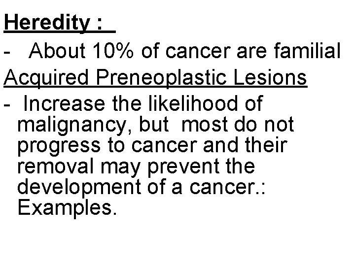 Heredity : - About 10% of cancer are familial Acquired Preneoplastic Lesions - Increase