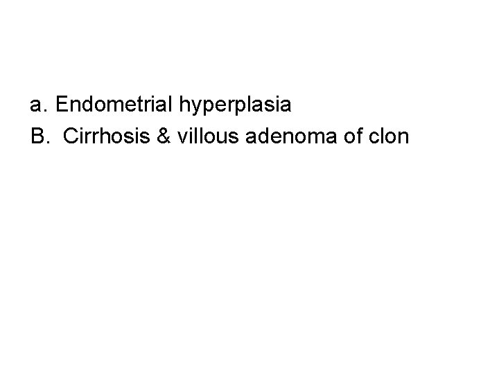 a. Endometrial hyperplasia B. Cirrhosis & villous adenoma of clon 