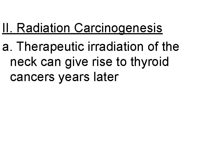 II. Radiation Carcinogenesis a. Therapeutic irradiation of the neck can give rise to thyroid