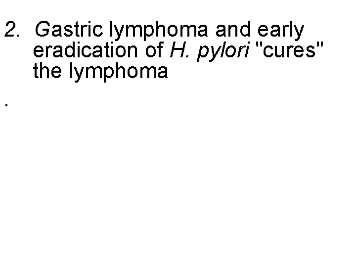 2. Gastric lymphoma and early eradication of H. pylori "cures" the lymphoma. 