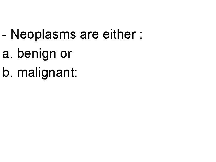 - Neoplasms are either : a. benign or b. malignant: 