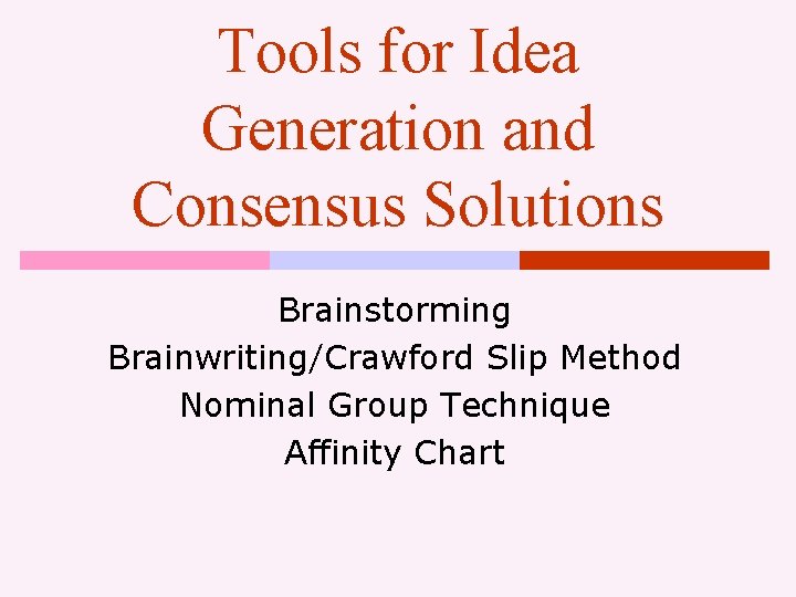 Tools for Idea Generation and Consensus Solutions Brainstorming Brainwriting/Crawford Slip Method Nominal Group Technique