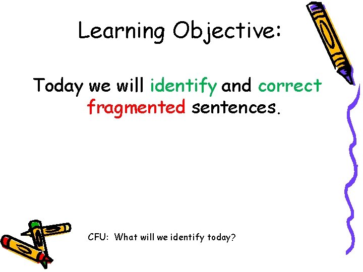 Learning Objective: Today we will identify and correct fragmented sentences. CFU: What will we