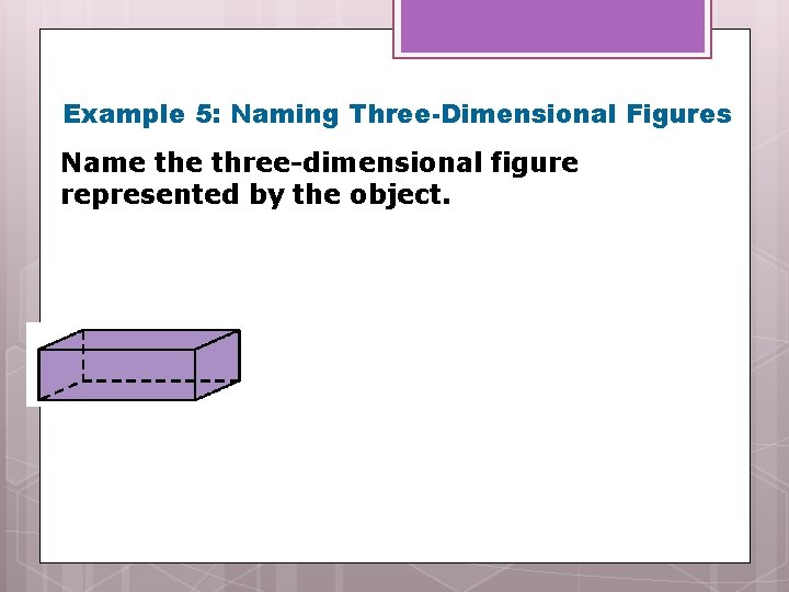 Example 5: Naming Three-Dimensional Figures Name three-dimensional figure represented by the object. 