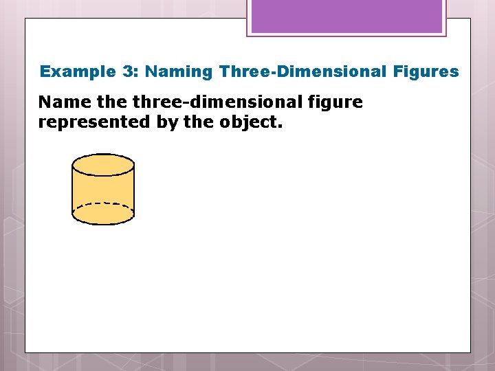 Example 3: Naming Three-Dimensional Figures Name three-dimensional figure represented by the object. 
