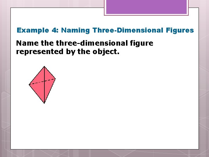 Example 4: Naming Three-Dimensional Figures Name three-dimensional figure represented by the object. 
