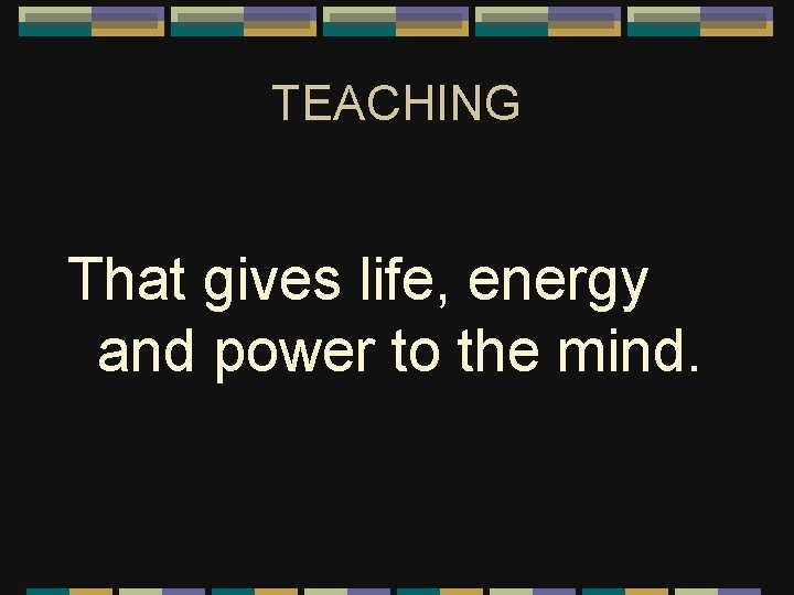 TEACHING That gives life, energy and power to the mind. 