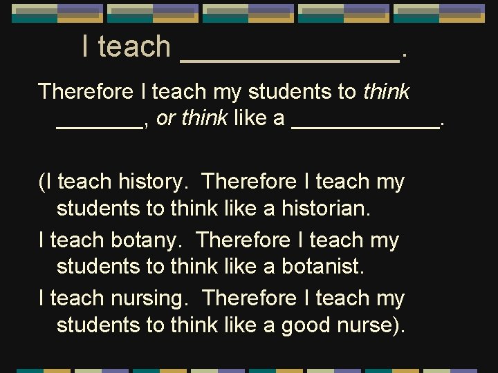 I teach _______. Therefore I teach my students to think _______, or think like