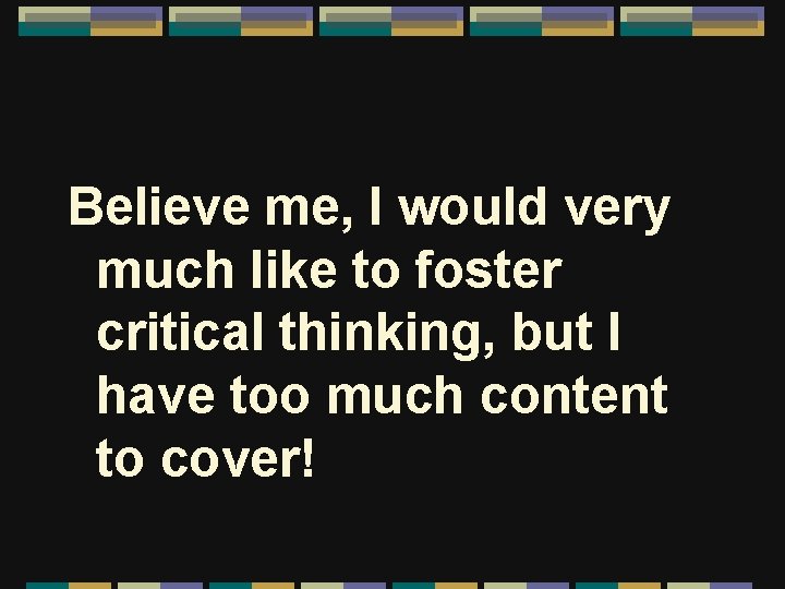 Believe me, I would very much like to foster critical thinking, but I have