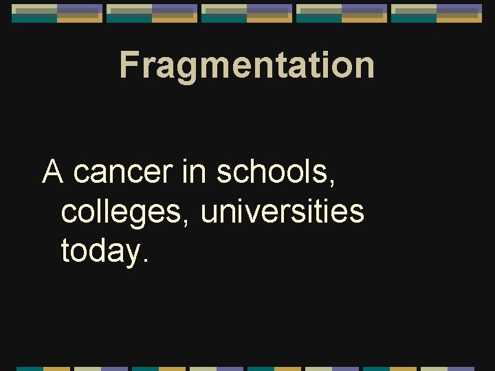 Fragmentation A cancer in schools, colleges, universities today. 