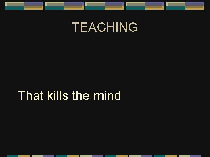 TEACHING That kills the mind 