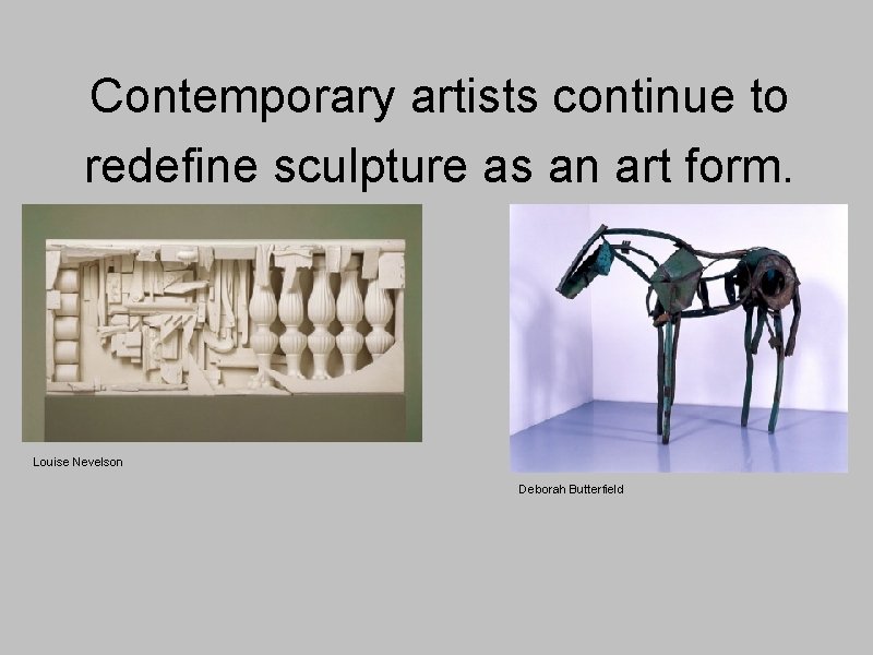 Contemporary artists continue to redefine sculpture as an art form. Louise Nevelson Deborah Butterfield