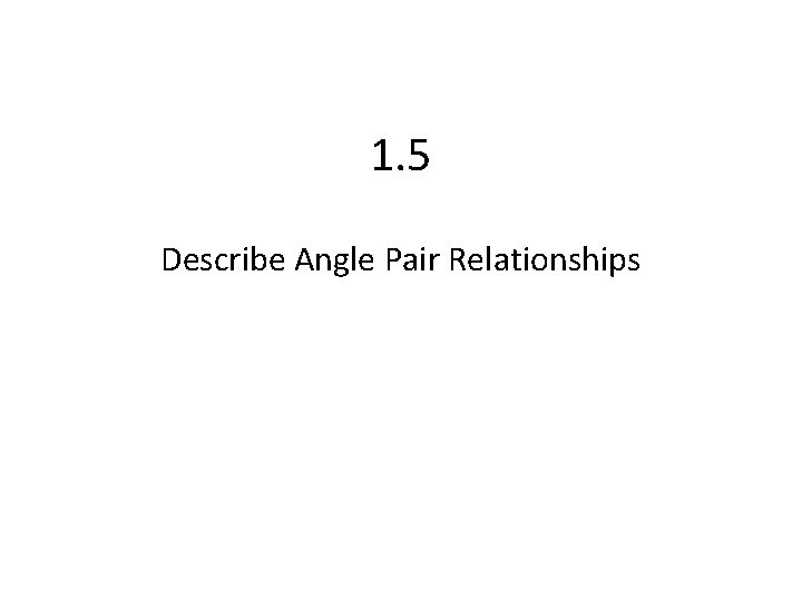 1. 5 Describe Angle Pair Relationships 