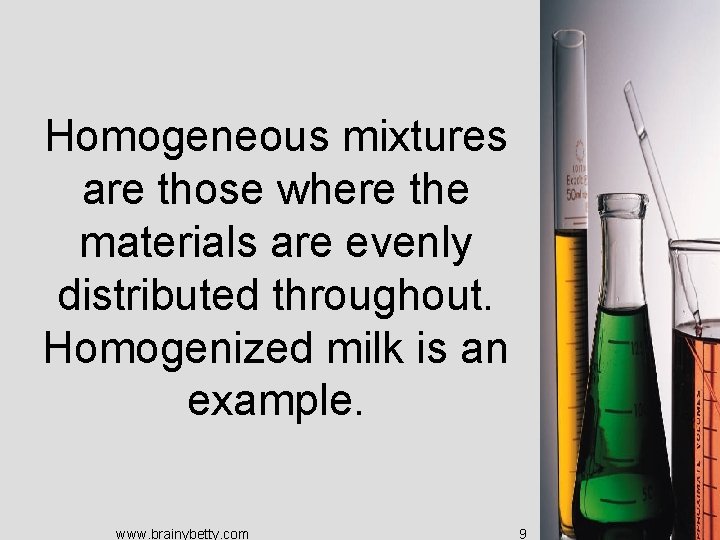 Homogeneous mixtures are those where the materials are evenly distributed throughout. Homogenized milk is