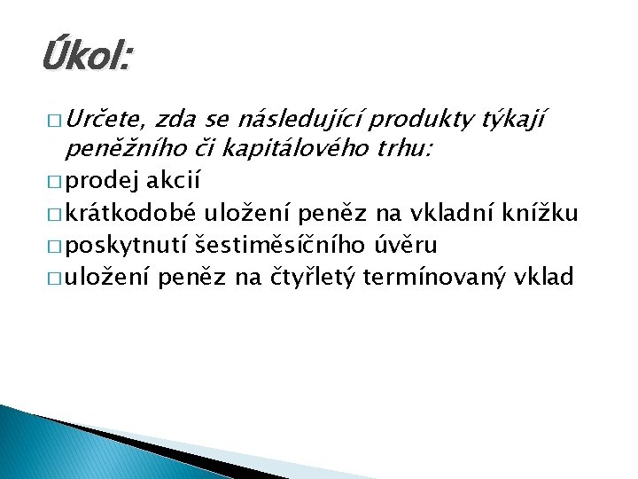 Úkol: � Určete, zda se následující produkty týkají peněžního či kapitálového trhu: � prodej