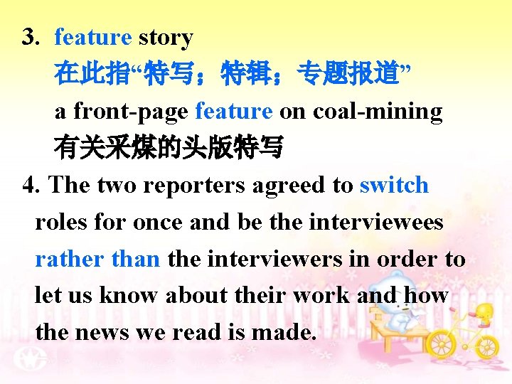 3. feature story 在此指“特写；特辑；专题报道” a front-page feature on coal-mining 有关采煤的头版特写 4. The two reporters