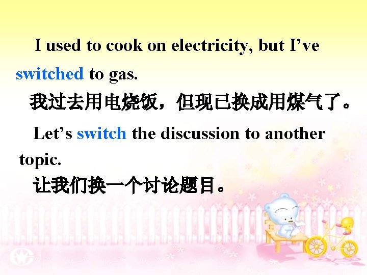 I used to cook on electricity, but I’ve switched to gas. 我过去用电烧饭，但现已换成用煤气了。 Let’s switch