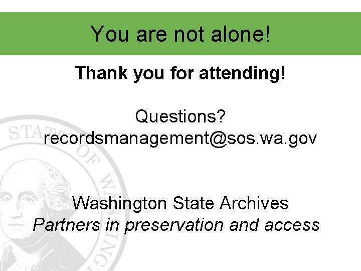 You are not alone! Thank you for attending! Questions? recordsmanagement@sos. wa. gov Washington State