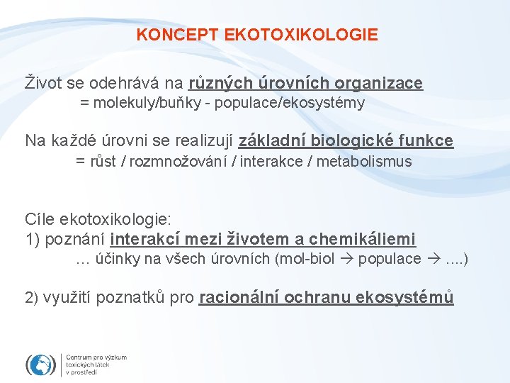 KONCEPT EKOTOXIKOLOGIE Život se odehrává na různých úrovních organizace = molekuly/buňky - populace/ekosystémy Na