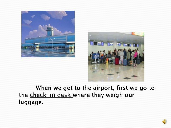 When we get to the airport, first we go to the check-in desk where