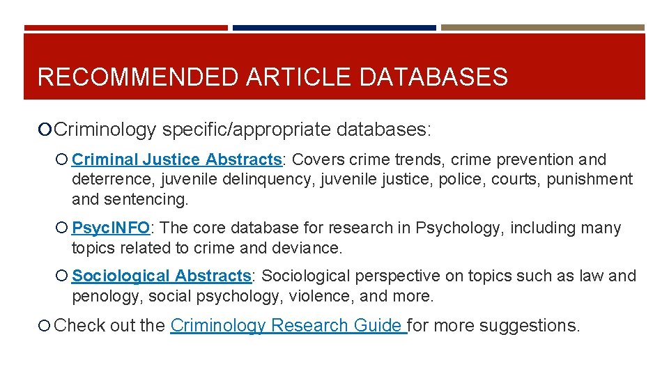 RECOMMENDED ARTICLE DATABASES Criminology specific/appropriate databases: Criminal Justice Abstracts: Covers crime trends, crime prevention