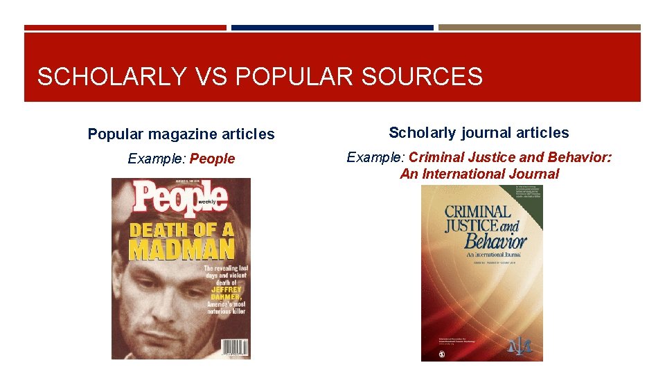SCHOLARLY VS POPULAR SOURCES Popular magazine articles Scholarly journal articles Example: People Example: Criminal