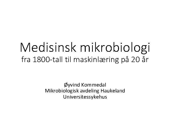 Medisinsk mikrobiologi fra 1800 -tall til maskinlæring på 20 år Øyvind Kommedal Mikrobiologisk avdeling