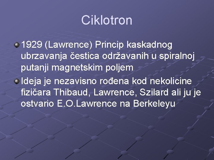 Ciklotron 1929 (Lawrence) Princip kaskadnog ubrzavanja čestica održavanih u spiralnoj putanji magnetskim poljem Ideja