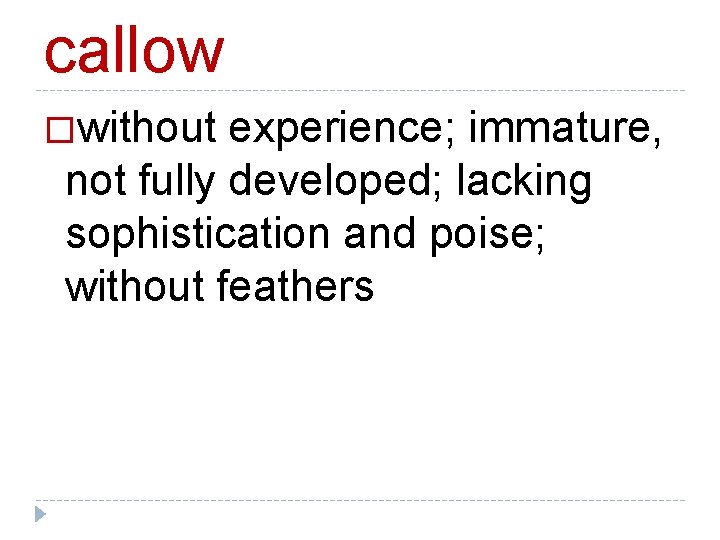 callow �without experience; immature, not fully developed; lacking sophistication and poise; without feathers 