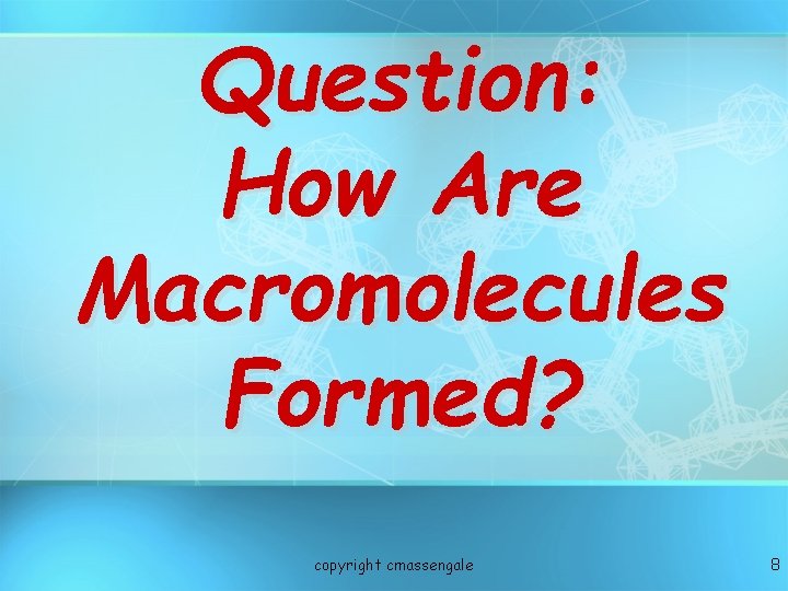 Question: How Are Macromolecules Formed? copyright cmassengale 8 Question: How Are Macromolecules Formed? copyright cmassengale 8