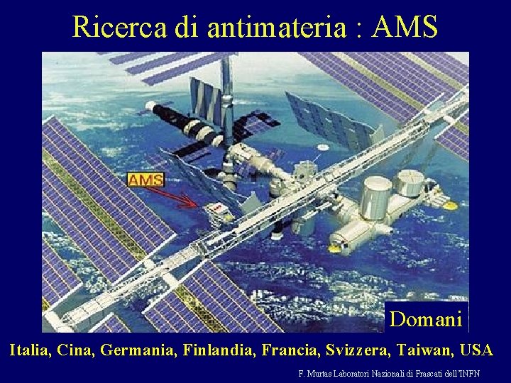 Ricerca di antimateria : AMS Ieri Domani Italia, Cina, Germania, Finlandia, Francia, Svizzera, Taiwan,