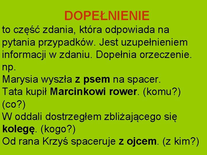 DOPEŁNIENIE to część zdania, która odpowiada na pytania przypadków. Jest uzupełnieniem informacji w zdaniu.