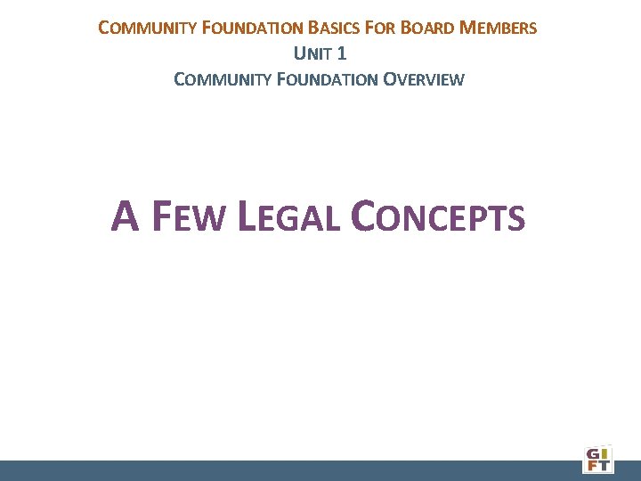 COMMUNITY FOUNDATION BASICS FOR BOARD MEMBERS UNIT 1 COMMUNITY FOUNDATION OVERVIEW A FEW LEGAL