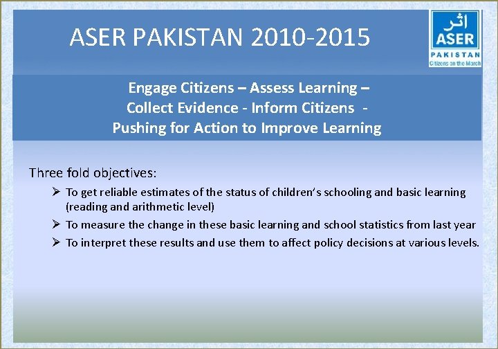 ASER PAKISTAN 2010 -2015 Engage Citizens – Assess Learning – Collect Evidence - Inform