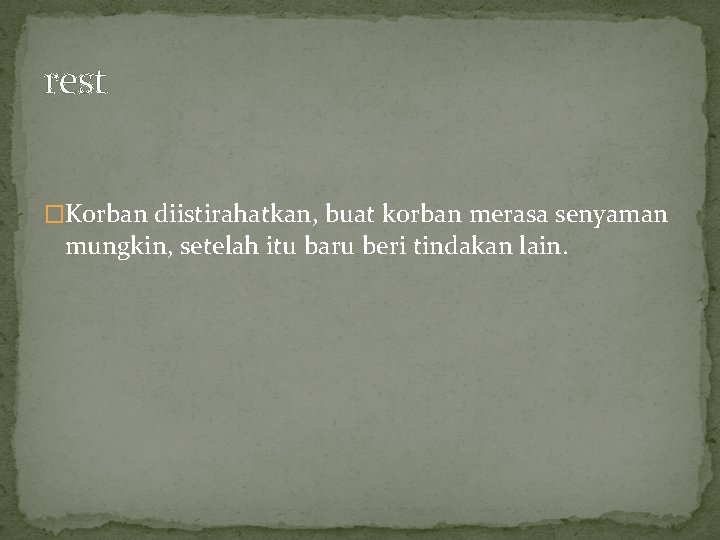 rest �Korban diistirahatkan, buat korban merasa senyaman mungkin, setelah itu baru beri tindakan lain.