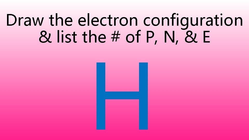 Draw the electron configuration & list the # of P, N, & E H