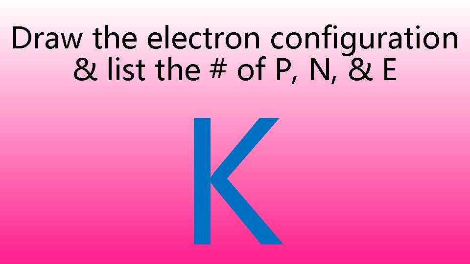 Draw the electron configuration & list the # of P, N, & E K
