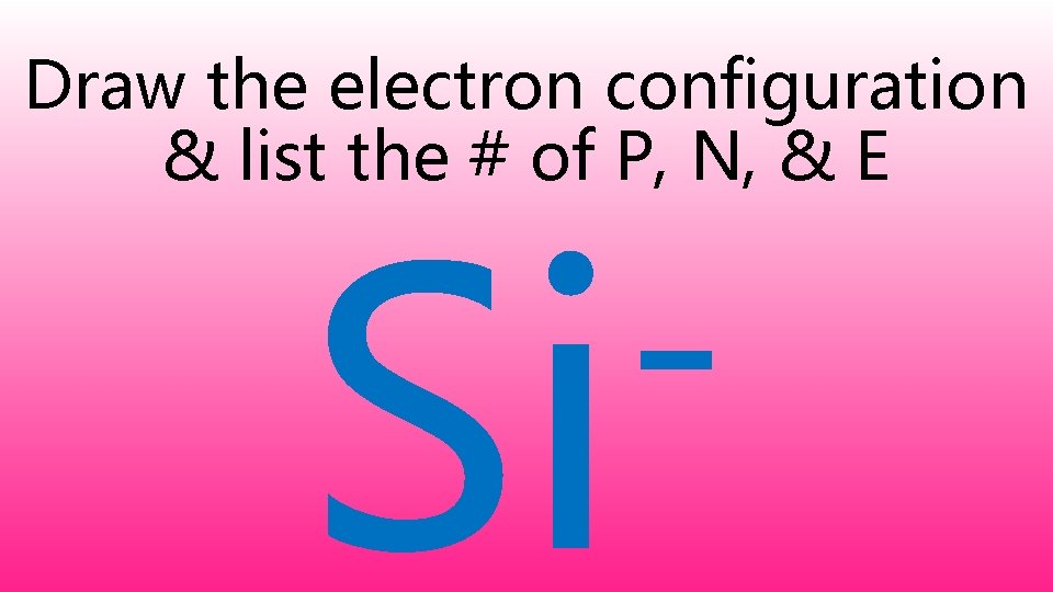 Draw the electron configuration & list the # of P, N, & E Si