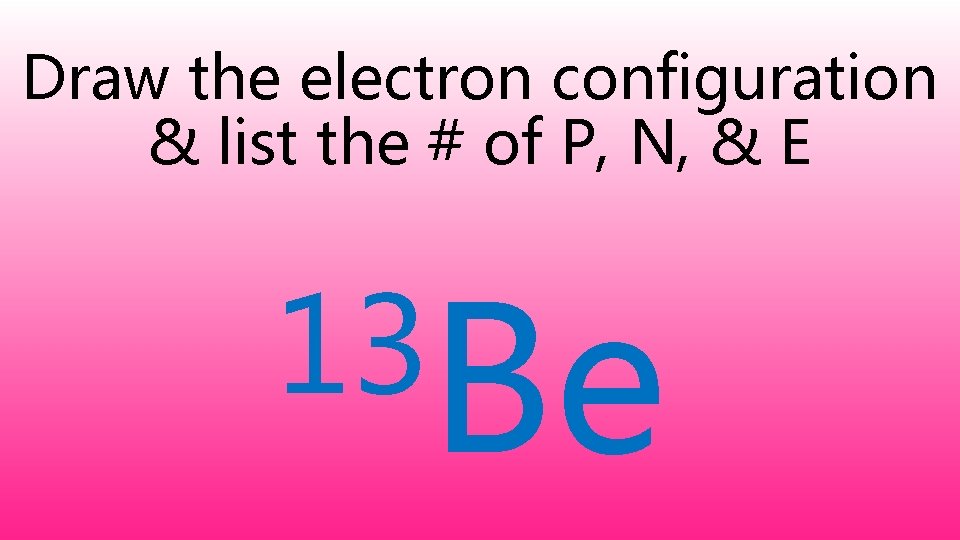 Draw the electron configuration & list the # of P, N, & E 13