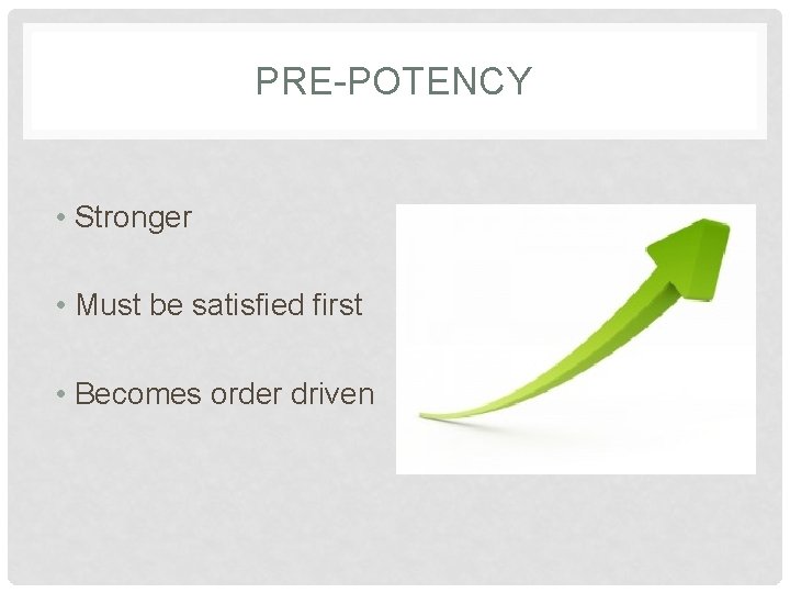 PRE-POTENCY • Stronger • Must be satisfied first • Becomes order driven 