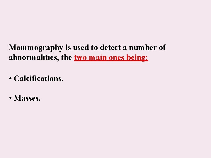 Mammography is used to detect a number of abnormalities, the two main ones being:
