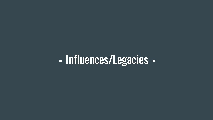 - Influences/Legacies - 