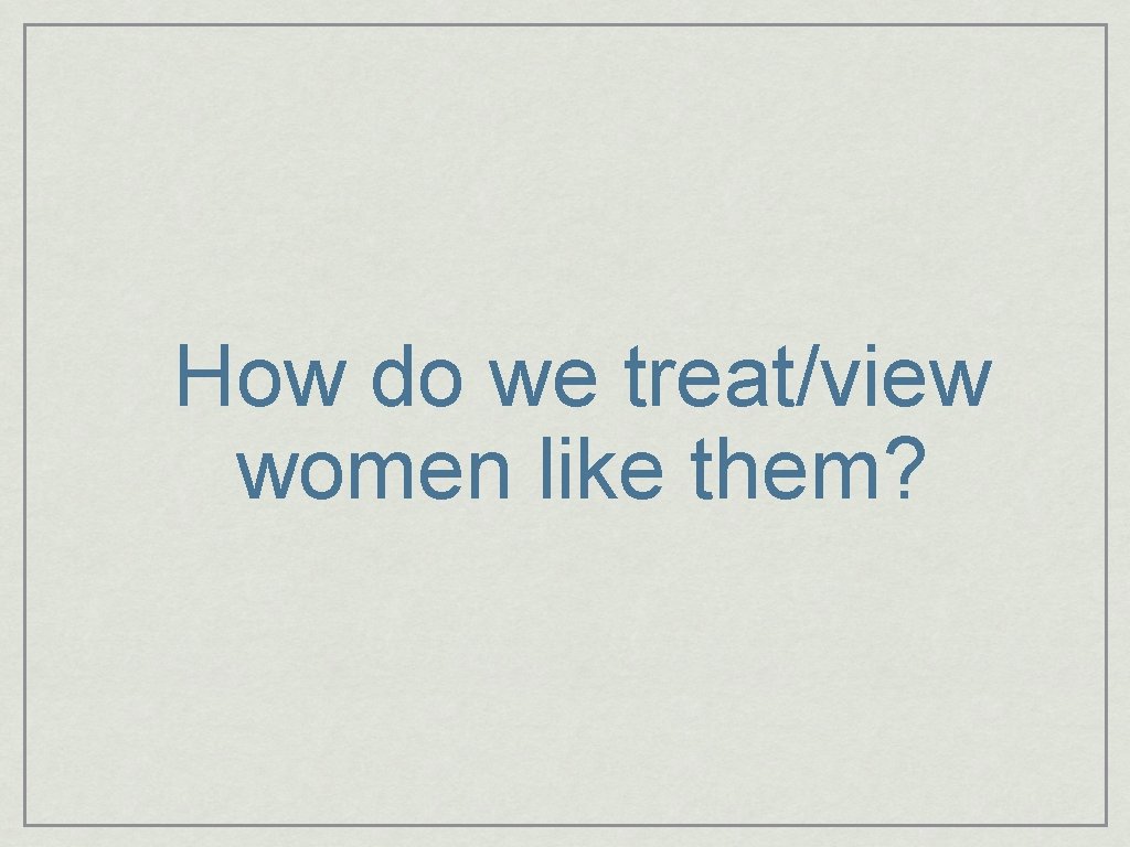 How do we treat/view women like them? 