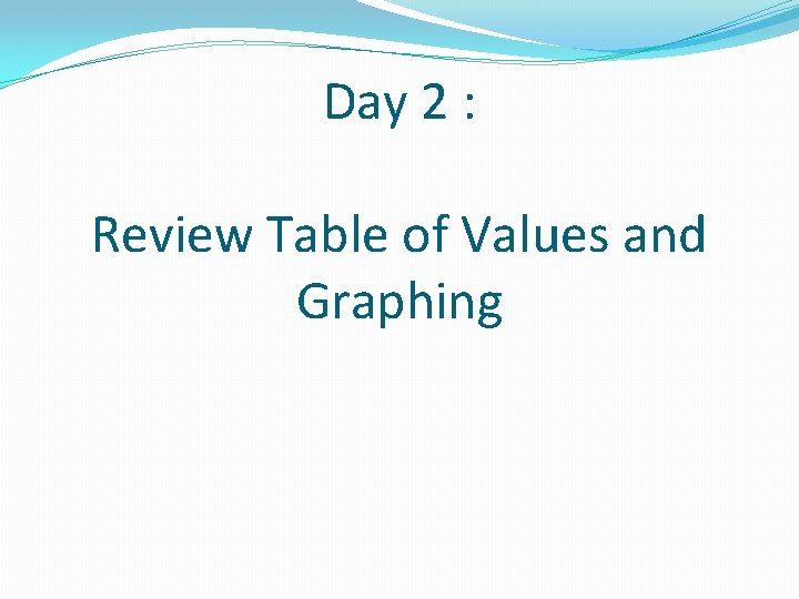 Day 2 : Review Table of Values and Graphing Day 2 : Review Table of Values and Graphing