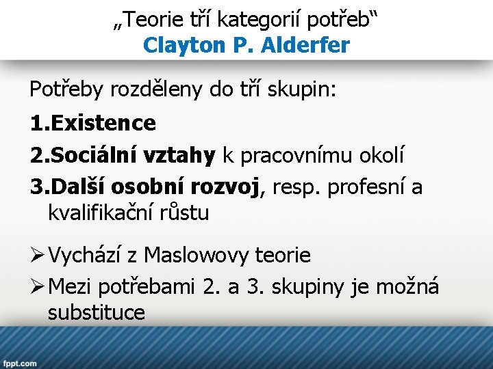 „Teorie tří kategorií potřeb“ Clayton P. Alderfer Potřeby rozděleny do tří skupin: 1. Existence