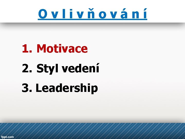 Ovlivňování 1. Motivace 2. Styl vedení 3. Leadership 