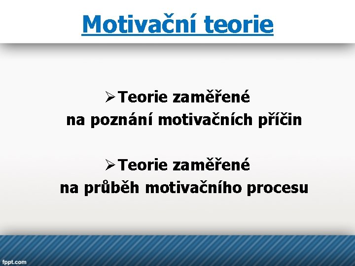 Motivační teorie Ø Teorie zaměřené na poznání motivačních příčin Ø Teorie zaměřené na průběh