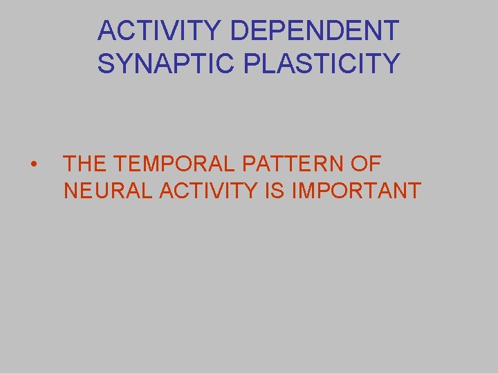 ACTIVITY DEPENDENT SYNAPTIC PLASTICITY • THE TEMPORAL PATTERN OF NEURAL ACTIVITY IS IMPORTANT 