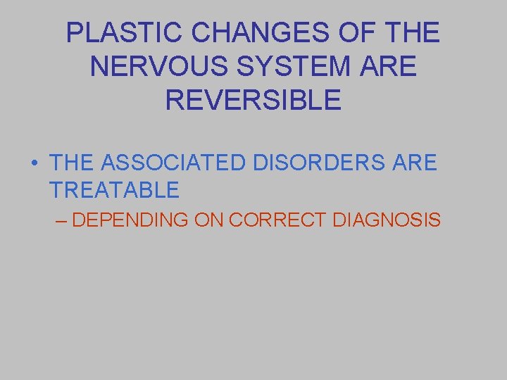 PLASTIC CHANGES OF THE NERVOUS SYSTEM ARE REVERSIBLE • THE ASSOCIATED DISORDERS ARE TREATABLE